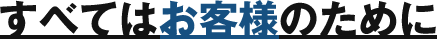 すべてはお客様のために